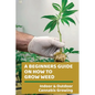 A Beginners Guide On How To Grow Weed: Indoor & Outdoor Cannabis Growing: Harvesting Of Cannabis - Paperback