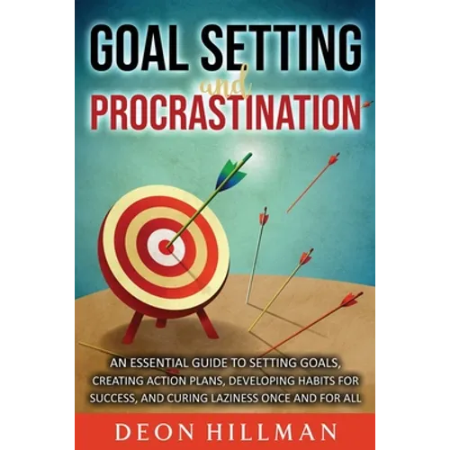 Goal Setting and Procrastination: An Essential Guide to Setting Goals, Creating Action Plans, Developing Habits for Success, and Curing Laziness Once - Paperback