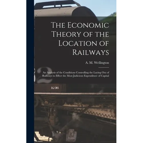 The Economic Theory of the Location of Railways [microform]; an Analysis of the Conditions Controlling the Laying out of Railways to Effect the Most J - Hardcover