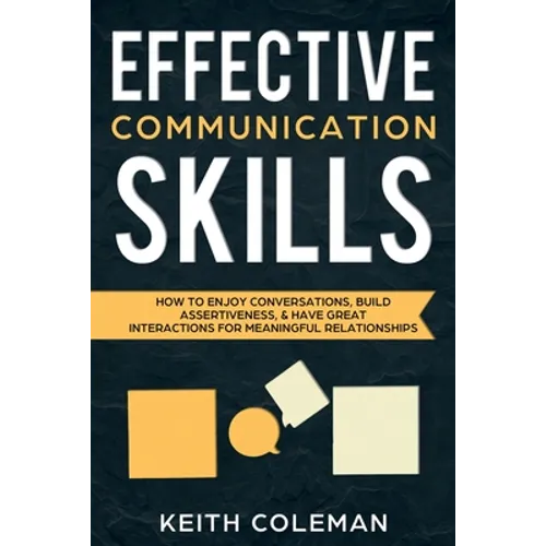 Effective Communication Skills: How to Enjoy Conversations, Build Assertiveness, & Have Great Interactions for Meaningful Relationships - Paperback