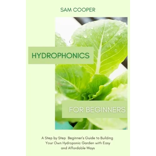 Hydroponics for Beginners: A Step by Step Beginners Guide to Building Your Own Hydroponic Garden with Easy and Affordable Ways - Paperback
