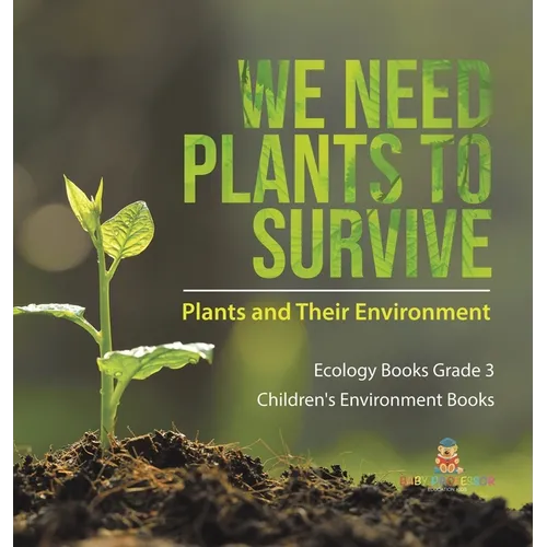We Need Plants to Survive: Plants and Their Environment Ecology Books Grade 3 Children's Environment Books - Hardcover