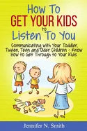 How To Get Your Kids To Listen To You - Communicating with Your Toddler, Tween, Teen and Older Children - Know How to Get Through to Your Kids - Paperback