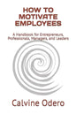 How to Motivate Employees: A Handbook for Entrepreneurs, Professionals, Managers, and Leaders - Paperback