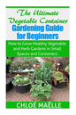 The Ultimate Vegetable Container Gardening Guide for Beginners: How to Grow Healthy Vegetables and Herb Gardens in Small Spaces and Containers - Paperback