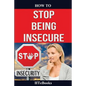 How To Stop Being Insecure: 25 Great Ways To Defeat Your Insecurities - Paperback