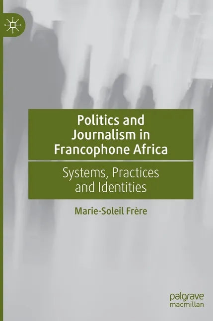 Politics and Journalism in Francophone Africa: Systems, Practices and Identities - Hardcover