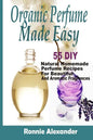 Organic Perfume Made Easy: 55 DIY Natural Homemade Perfume Recipes For Beautiful And Aromatic Fragrances - Paperback