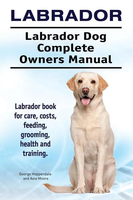Labrador. Labrador Dog Complete Owners Manual. Labrador book for care, costs, feeding, grooming, health and training. - Paperback
