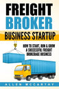 Freight Broker Business Startup: How to Start, Run & Grow a Successful Freight Brokerage Business - Paperback
