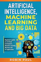 Artificial Intelligence, Machine Learning and Big Data: Beginner's guide to Artificial Intelligence, Machine Learning, Big Data and its application - Paperback