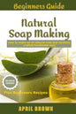 Beginners Guide Natural Soap Making: How to make an all-natural mild and carefully crafted handmade soap Plus Beginners Recipes - Paperback