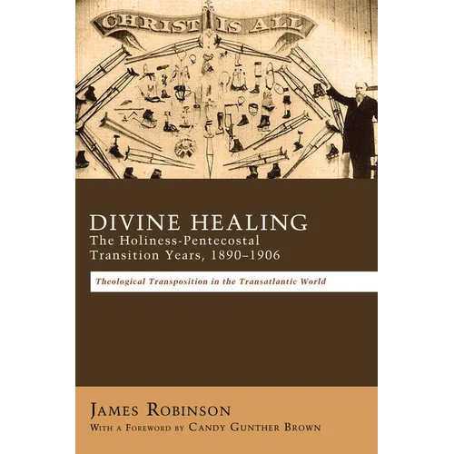 Divine Healing: The Holiness-Pentecostal Transition Years, 1890-1906: Theological Transpositions in the Transatlantic World - Hardcover