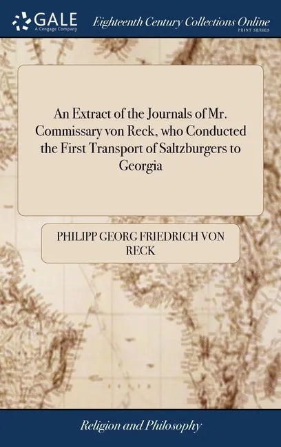 An Extract of the Journals of Mr. Commissary von Reck, who Conducted the First Transport of Saltzburgers to Georgia: And of the Reverend Mr. Bolzius, - Hardcover