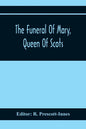 The Funeral Of Mary, Queen Of Scots. A Collection Of Curious Tracts, Relating To The Burial Of This Unfortunate Princess, Being Reprints Of Rare Origi - Paperback