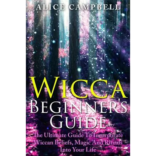 Wicca Beginner's Guide: The Ultimate Guide To Incorporate Wiccan Beliefs, Magic And Rituals Into Your Life - Paperback