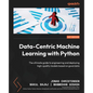 Data-Centric Machine Learning with Python: The ultimate guide to engineering and deploying high-quality models based on good data - Paperback