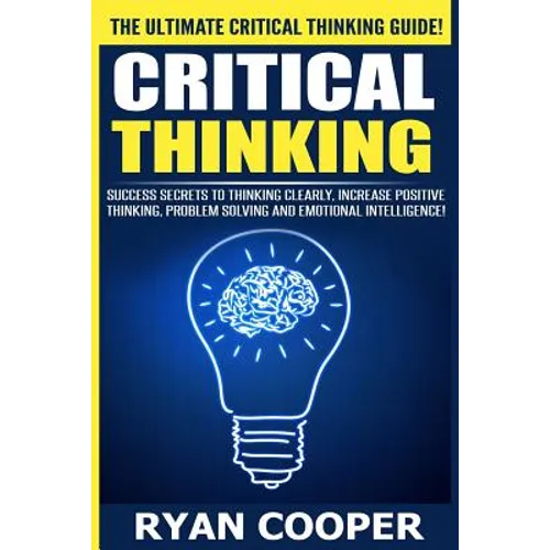 Critical Thinking: Success Secrets To Thinking Clearly, Increase Positive Thinking, Problem Solving And Emotional Intelligence! - Paperback