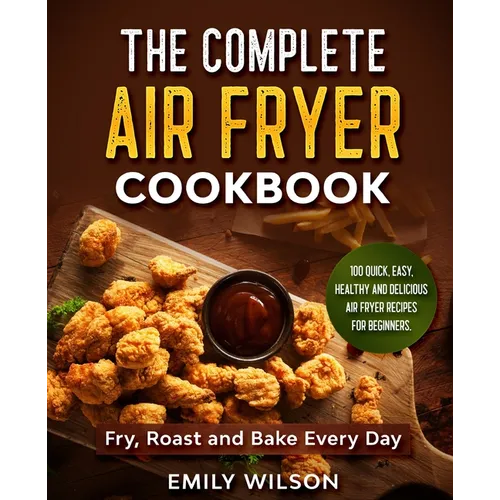 The Complete Air Fryer Cookbook: 100 Quick, Easy, Healthy And Delicious Air Fryer Recipes for Beginners. Fry, Roast and Bake Every Day - Paperback