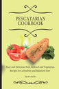 Pescatarian Cookbook: Easy and Delicious Fish, Seafood and Vegetarian Recipes for a Healthy and Balanced Diet - Paperback