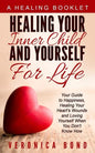 Healing Your Inner Child and Yourself For Life: Your Guide to Happiness, Healing Your Heart's Wounds and Loving Yourself When You Don't Know How - Paperback
