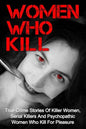 Women Who Kill: True Crime Stories Of Killer Women, Serial Killers And Psychopathic Women Who Kill For Pleasure - Paperback