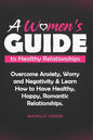 A Womens Guide to Healthy Relationships: Overcome Anxiety, Worry and Negativity & Learn How to Have Healthy, Happy, Romantic Relationships. - Paperback