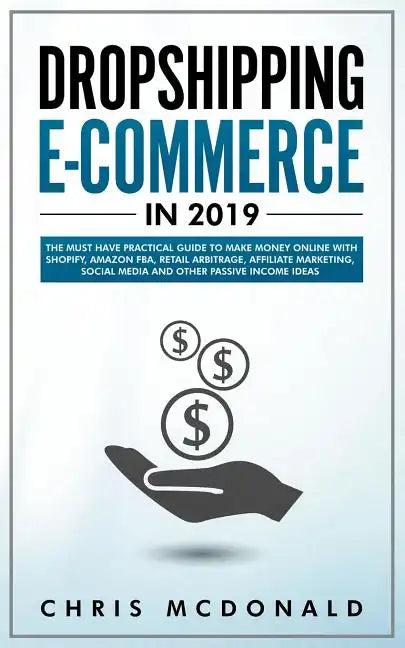Dropshipping E-commerce in 2019: The Must Have Practical Guide to Make Money Online With Shopify, Amazon FBA, Retail Arbitrage, Affiliate Marketing, S - Paperback