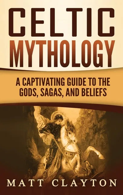 Celtic Mythology: A Captivating Guide to the Gods, Sagas and Beliefs - Hardcover