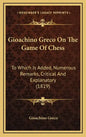 Gioachino Greco On The Game Of Chess: To Which Is Added, Numerous Remarks, Critical And Explanatory (1819) - Hardcover