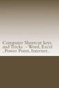 Computer Shortcut keys and Tricks - Word, Excel, Power Point, Internet..: Shortcuts for Word, Excel, Power Point, Internet, trouble shooting and Every - Paperback