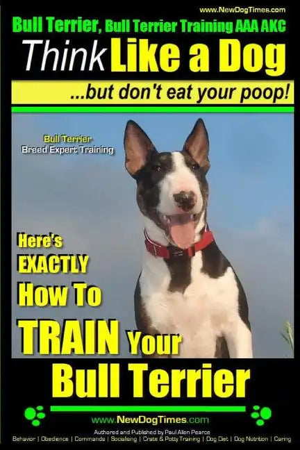 Bull Terrier, Bull Terrier Training AAA AKC: Think Like a Dog, but Don't Eat Your Poop! Bull Terrier Breed Expert Training: Here's EXACTLY How to Trai - Paperback