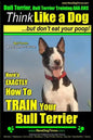 Bull Terrier, Bull Terrier Training AAA AKC: Think Like a Dog, but Don't Eat Your Poop! Bull Terrier Breed Expert Training: Here's EXACTLY How to Trai - Paperback