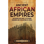 Ancient African Empires: An Enthralling Guide to the Major Kingdoms and Civilizations of Africa - Hardcover