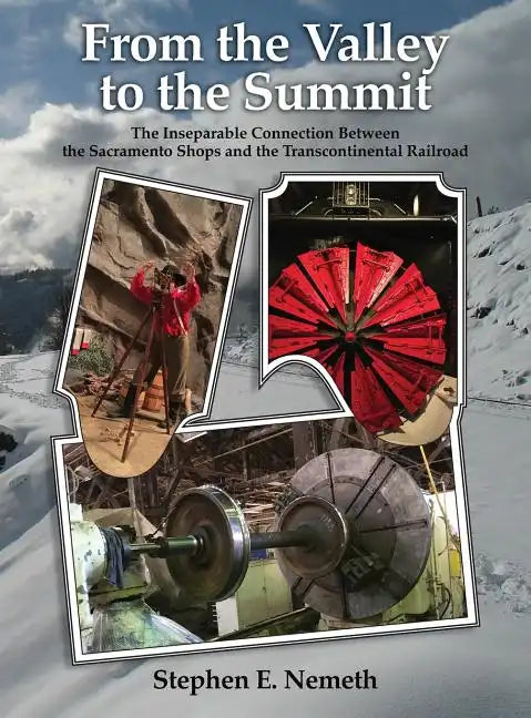 From the Valley to the Summit: The Inseparable Connection Between the Sacramento Shops and the Transcontinental Railroad - Hardcover