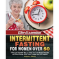 The Essential Intermittent Fasting for Women Over 50: A New and Scientific Way to Guide You Lose Weight Naturally and Boost Energy. (Feel Years Younge - Paperback
