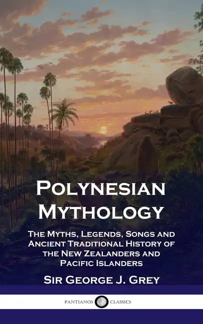 Polynesian Mythology: The Myths, Legends, Songs and Ancient Traditional History of the New Zealanders and Pacific Islanders - Hardcover