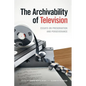 The Archivability of Television: Essays on Preservation and Perseverance - Paperback