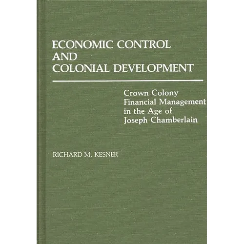 Economic Control and Colonial Development: Crown Colony Financial Management in the Age of Joseph Chamberlain - Hardcover