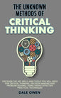 The Unknown Methods of Critical Thinking: Discover The Key Skills and Tools You Will Need for Critical Thinking, Decision Making and Problem Solving, - Paperback