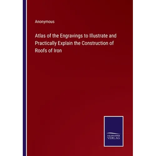 Atlas of the Engravings to Illustrate and Practically Explain the Construction of Roofs of Iron - Paperback
