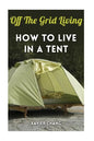 Off The Grid Living: How To Live In A Tent - Paperback