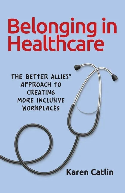Belonging in Healthcare: The Better Allies(R) Approach to Creating More Inclusive Workplaces - Paperback