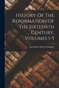 History Of The Reformation Of The Sixteenth Century, Volumes 1-5 - Paperback