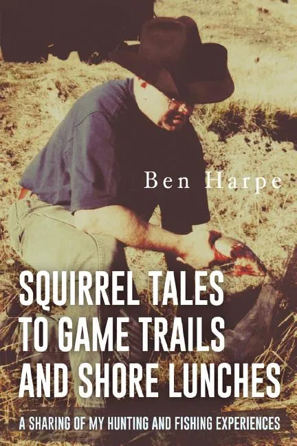 Squirrel Tales to Game Trails and Shore Lunches: A Sharing of my Hunting and Fishing Experiences - Paperback