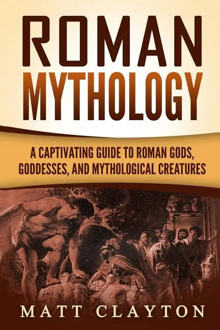 Roman Mythology: A Captivating Guide to Roman Gods, Goddesses, and Mythological Creatures - Paperback