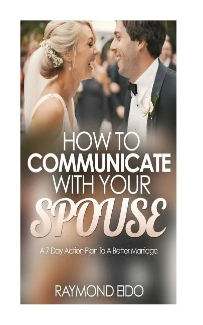 How To Communicate With Your Spouse: A 7 Day Action Plan To A Better Marriage - Paperback