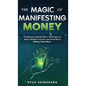 The Magic of Manifesting Money: 15 Advanced Manifestation Techniques to Attract Wealth, Success, and Abundance Without Hard Work - Hardcover