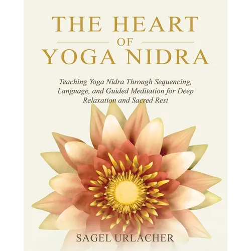 The Heart of Yoga Nidra: Teaching Yoga Nidra Through Sequencing, Language, and Guided Meditation for Deep Relaxation and Sacred Rest - Paperback