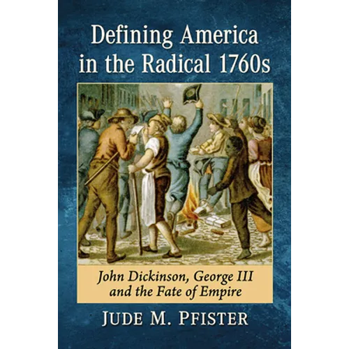 Defining America in the Radical 1760s: John Dickinson, George III and the Fate of Empire - Paperback